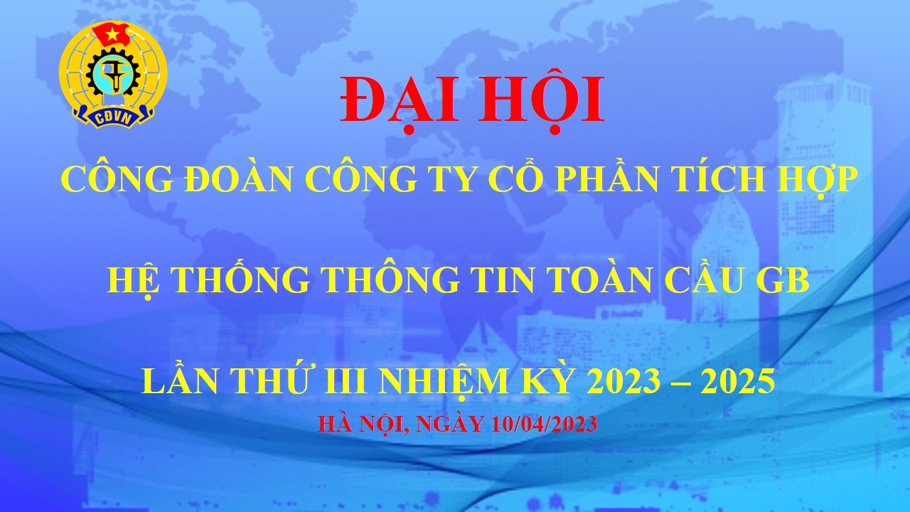 ĐẠI HỘI CÔNG ĐOÀN CƠ SỞ CÔNG TY CỔ PHẦN TÍCH HỢP HỆ THỐNG THÔNG TIN TOÀN CẦU GB NHIỆM KỲ 2023 -2025